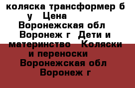 коляска трансформер б/у › Цена ­ 3 000 - Воронежская обл., Воронеж г. Дети и материнство » Коляски и переноски   . Воронежская обл.,Воронеж г.